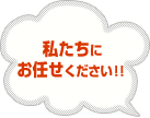 私たちにおまかせ下さい